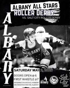 Black and white poster for a roller derby bout featuring Albany All Stars vs Salt City Roller Derby. The center image shows a skater wearing a helmet in an “Albany” jersey leaning forward while blocking an opponent behind her. Bold text says “Albany All Stars Roller Derby vs. Salt City Roller Derby.” Event details: Saturday, May 2, 2026; doors open at 6 PM, first whistle at 7 PM; Washington Avenue Armory, 195 Washington Ave, Albany. Logos for the Washington Avenue Armory, Albany All Stars Roller Derby and Salt City Roller Derby appear at the bottom of the poster.